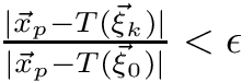 $ \frac{|\vec{x}_p - T(\vec{\xi}_k)|}{|\vec{x}_p - T(\vec{\xi}_0)|} < \epsilon $